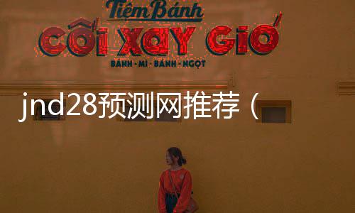 jnd28预测网推荐(jnd官网预测) jnd28预测网推荐(jnd官网预测)