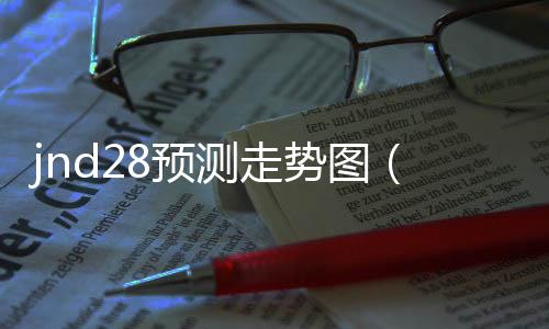 jnd28预测走势图(983d走势图) jnd28预测走势图(983d走势图)